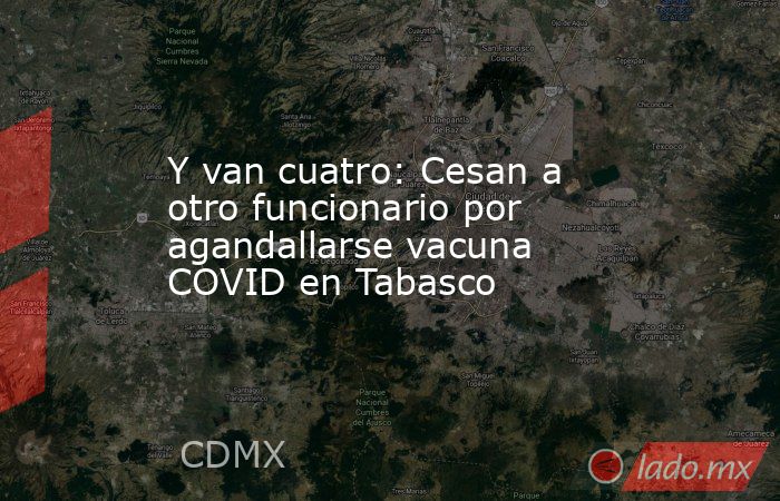 Y van cuatro: Cesan a otro funcionario por agandallarse vacuna COVID en Tabasco. Noticias en tiempo real
