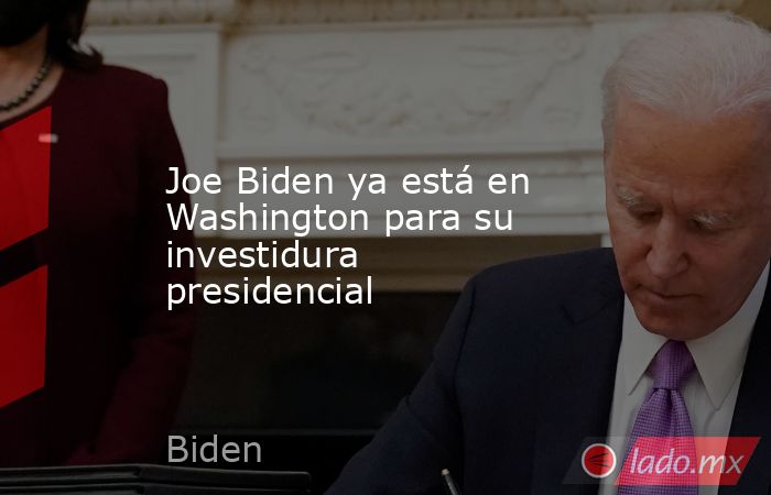 Joe Biden ya está en Washington para su investidura presidencial. Noticias en tiempo real