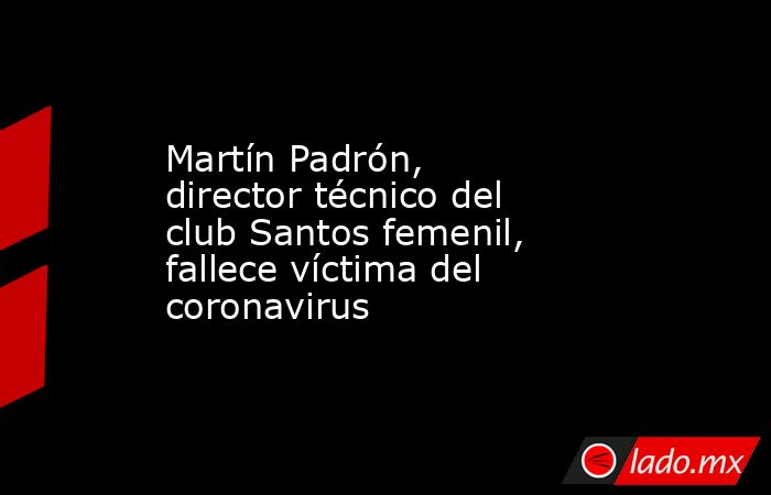 Martín Padrón, director técnico del club Santos femenil, fallece víctima del coronavirus. Noticias en tiempo real