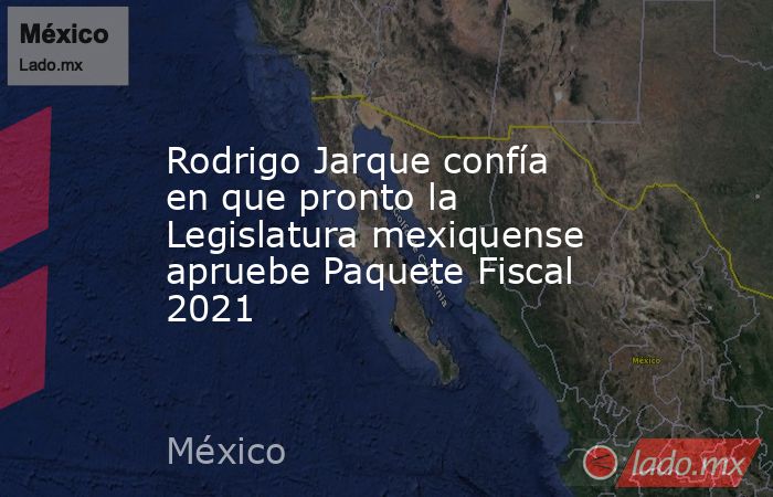 Rodrigo Jarque confía en que pronto la Legislatura mexiquense apruebe Paquete Fiscal 2021. Noticias en tiempo real