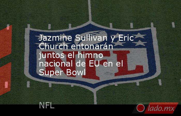 Jazmine Sullivan y Eric Church entonarán juntos el himno nacional de EU en el Super Bowl. Noticias en tiempo real