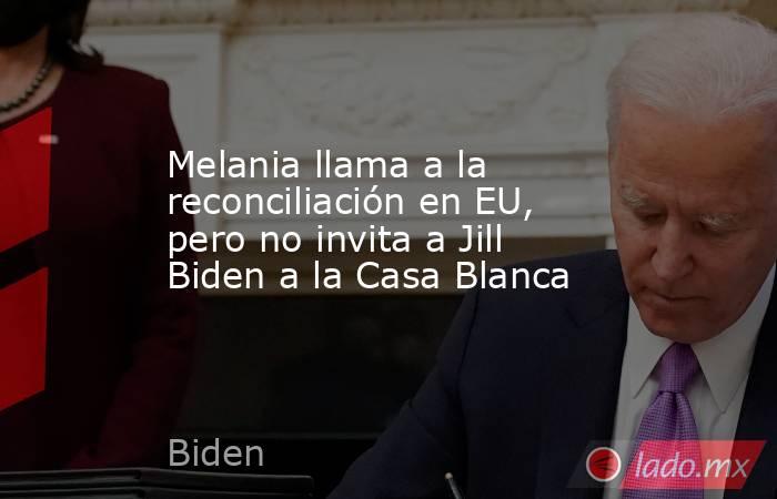 Melania llama a la reconciliación en EU, pero no invita a Jill Biden a la Casa Blanca. Noticias en tiempo real