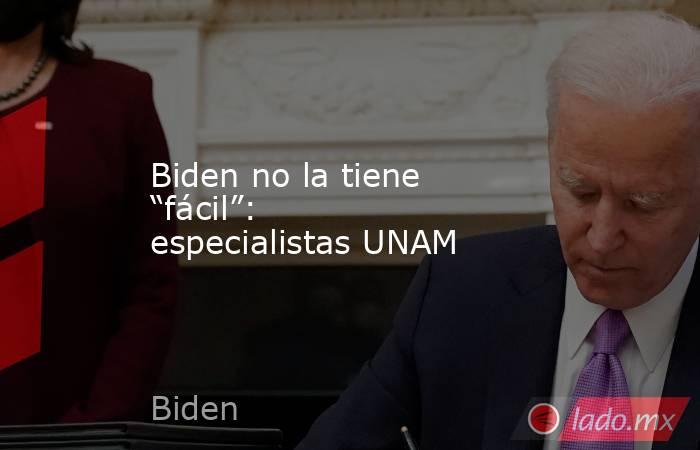Biden no la tiene “fácil”: especialistas UNAM. Noticias en tiempo real