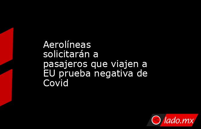 Aerolíneas solicitarán a pasajeros que viajen a EU prueba negativa de Covid. Noticias en tiempo real