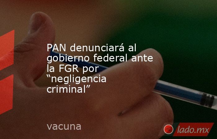 PAN denunciará al gobierno federal ante la FGR por “negligencia criminal”. Noticias en tiempo real