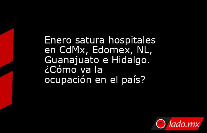 Enero satura hospitales en CdMx, Edomex, NL, Guanajuato e Hidalgo. ¿Cómo va la ocupación en el país?. Noticias en tiempo real