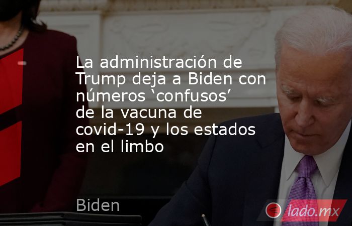 La administración de Trump deja a Biden con números ‘confusos’ de la vacuna de covid-19 y los estados en el limbo. Noticias en tiempo real