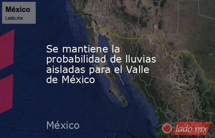 Se mantiene la probabilidad de lluvias aisladas para el Valle de México. Noticias en tiempo real