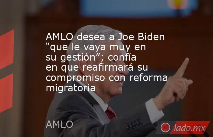 AMLO desea a Joe Biden “que le vaya muy en su gestión”; confía en que reafirmará su compromiso con reforma migratoria. Noticias en tiempo real