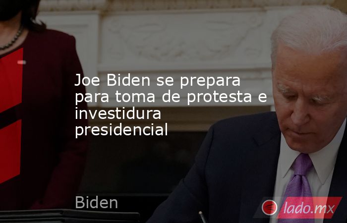 Joe Biden se prepara para toma de protesta e investidura presidencial. Noticias en tiempo real