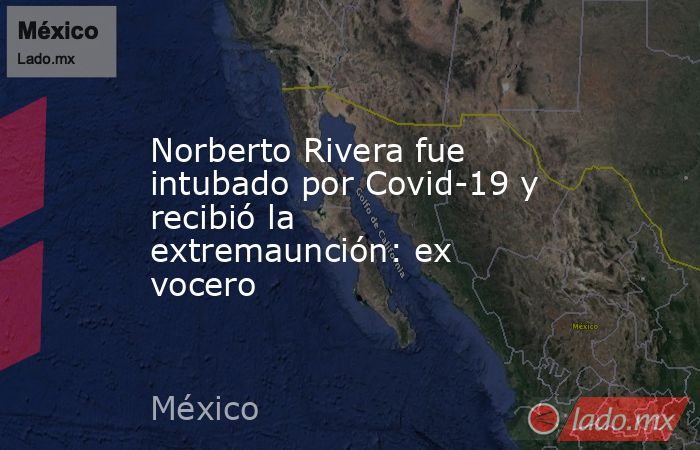 Norberto Rivera fue intubado por Covid-19 y recibió la extremaunción: ex vocero . Noticias en tiempo real