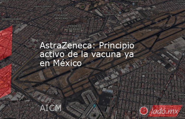 AstraZeneca: Principio activo de la vacuna ya en México. Noticias en tiempo real