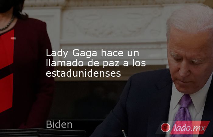 Lady Gaga hace un llamado de paz a los estadunidenses. Noticias en tiempo real