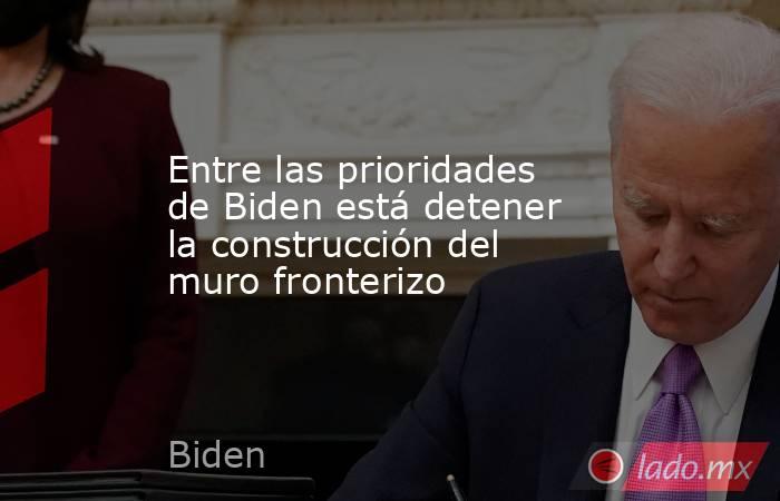Entre las prioridades de Biden está detener la construcción del muro fronterizo. Noticias en tiempo real