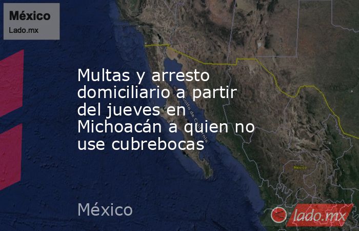 Multas y arresto domiciliario a partir del jueves en Michoacán a quien no use cubrebocas. Noticias en tiempo real