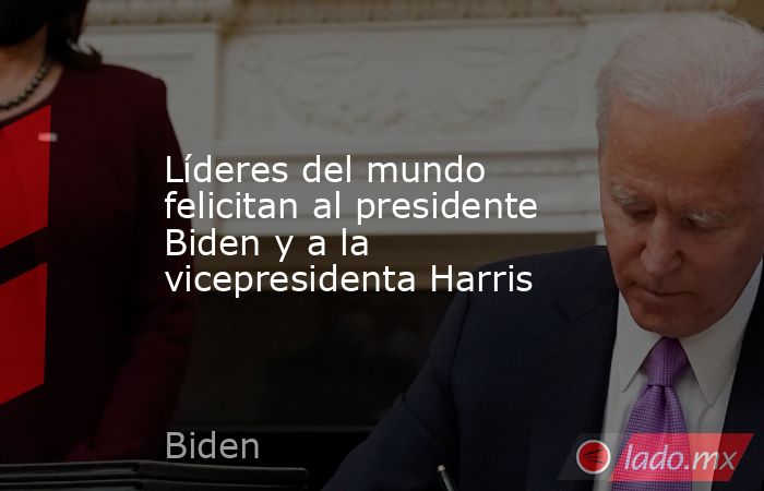 Líderes del mundo felicitan al presidente Biden y a la vicepresidenta Harris. Noticias en tiempo real