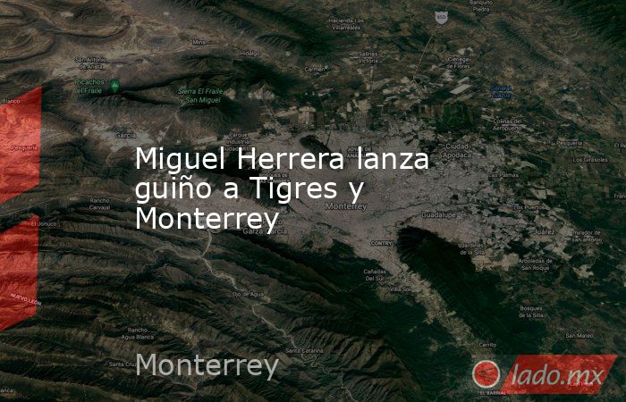 Miguel Herrera lanza guiño a Tigres y Monterrey. Noticias en tiempo real