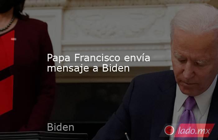 Papa Francisco envía mensaje a Biden. Noticias en tiempo real