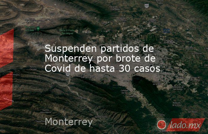 Suspenden partidos de Monterrey por brote de Covid de hasta 30 casos. Noticias en tiempo real