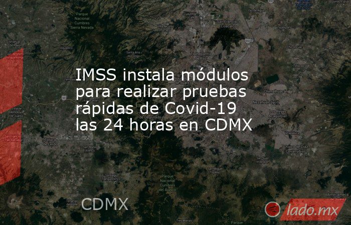 IMSS instala módulos para realizar pruebas rápidas de Covid-19 las 24 horas en CDMX. Noticias en tiempo real