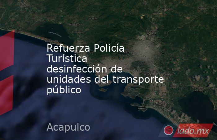 Refuerza Policía Turística desinfección de unidades del transporte público. Noticias en tiempo real