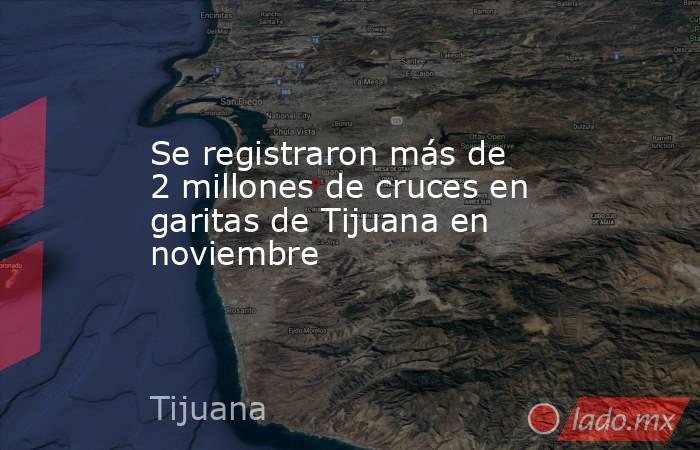 Se registraron más de 2 millones de cruces en garitas de Tijuana en noviembre . Noticias en tiempo real