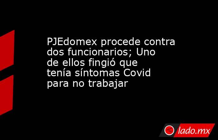 PJEdomex procede contra dos funcionarios; Uno de ellos fingió que tenía síntomas Covid para no trabajar. Noticias en tiempo real