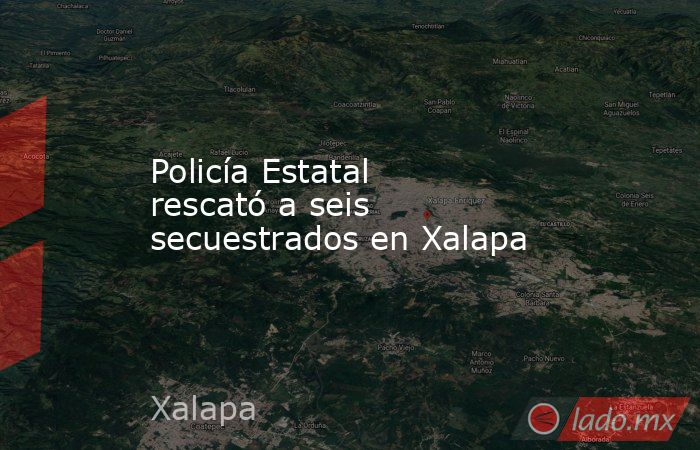 Policía Estatal rescató a seis secuestrados en Xalapa. Noticias en tiempo real