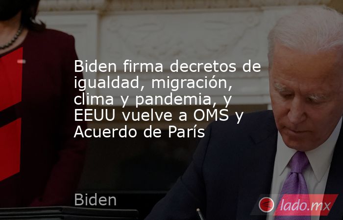 Biden firma decretos de igualdad, migración, clima y pandemia, y EEUU vuelve a OMS y Acuerdo de París. Noticias en tiempo real
