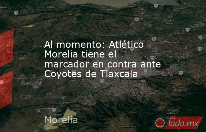 Al momento: Atlético Morelia tiene el marcador en contra ante Coyotes de Tlaxcala. Noticias en tiempo real