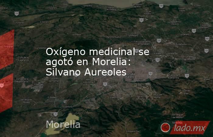 Oxígeno medicinal se agotó en Morelia: Silvano Aureoles . Noticias en tiempo real