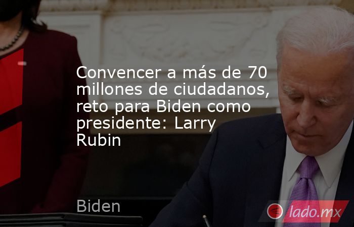 Convencer a más de 70 millones de ciudadanos, reto para Biden como presidente: Larry Rubin . Noticias en tiempo real