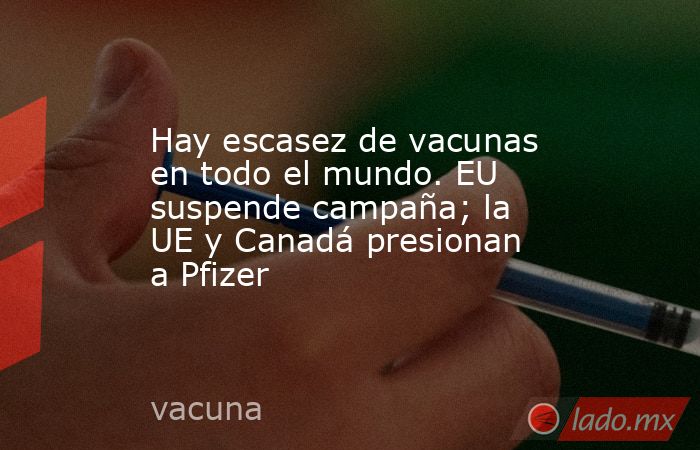 Hay escasez de vacunas en todo el mundo. EU suspende campaña; la UE y Canadá presionan a Pfizer. Noticias en tiempo real