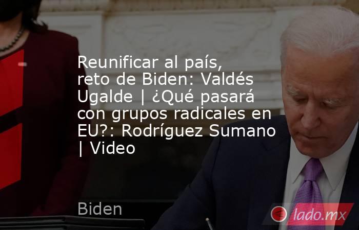 Reunificar al país, reto de Biden: Valdés Ugalde | ¿Qué pasará con grupos radicales en EU?: Rodríguez Sumano | Video. Noticias en tiempo real