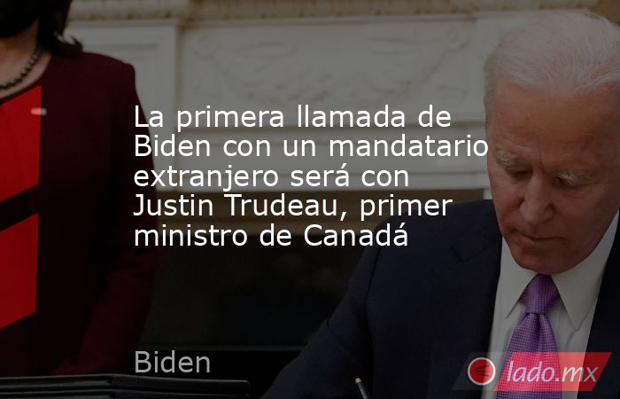La primera llamada de Biden con un mandatario extranjero será con Justin Trudeau, primer ministro de Canadá. Noticias en tiempo real