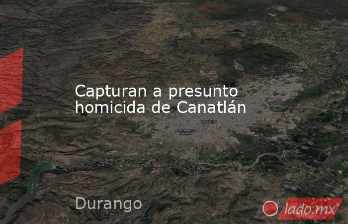 Capturan a presunto homicida de Canatlán. Noticias en tiempo real