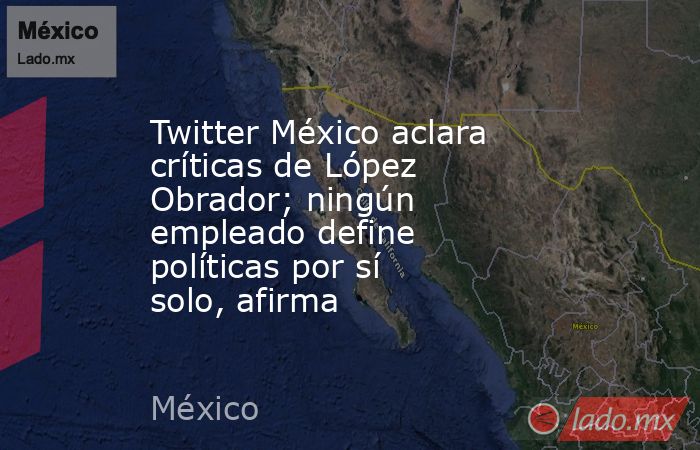 Twitter México aclara críticas de López Obrador; ningún empleado define políticas por sí solo, afirma. Noticias en tiempo real