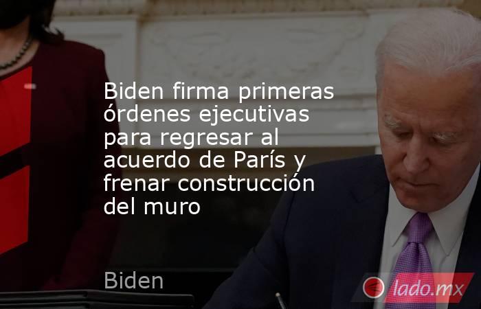 Biden firma primeras órdenes ejecutivas para regresar al acuerdo de París y frenar construcción del muro. Noticias en tiempo real
