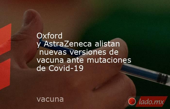 Oxford y AstraZeneca alistan nuevas versiones de vacuna ante mutaciones de Covid-19. Noticias en tiempo real