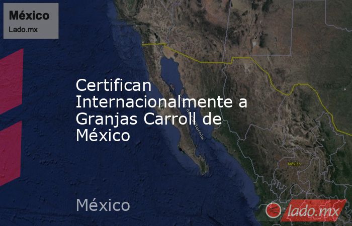 Certifican Internacionalmente a Granjas Carroll de México. Noticias en tiempo real