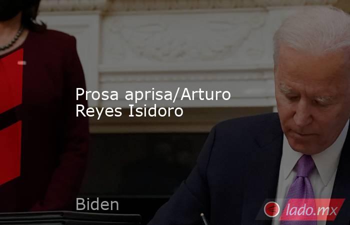 Prosa aprisa/Arturo Reyes Isidoro. Noticias en tiempo real