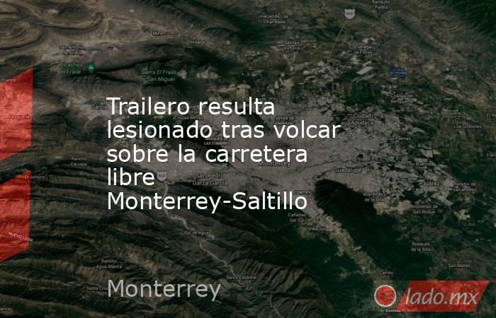 Trailero resulta lesionado tras volcar sobre la carretera libre Monterrey-Saltillo . Noticias en tiempo real