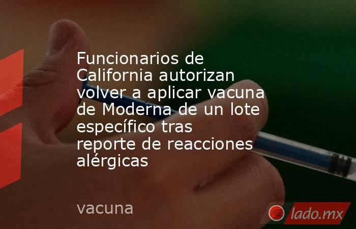 Funcionarios de California autorizan volver a aplicar vacuna de Moderna de un lote específico tras reporte de reacciones alérgicas. Noticias en tiempo real