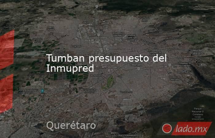 Tumban presupuesto del Inmupred. Noticias en tiempo real