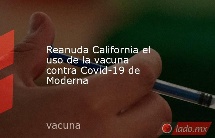 Reanuda California el uso de la vacuna contra Covid-19 de Moderna . Noticias en tiempo real