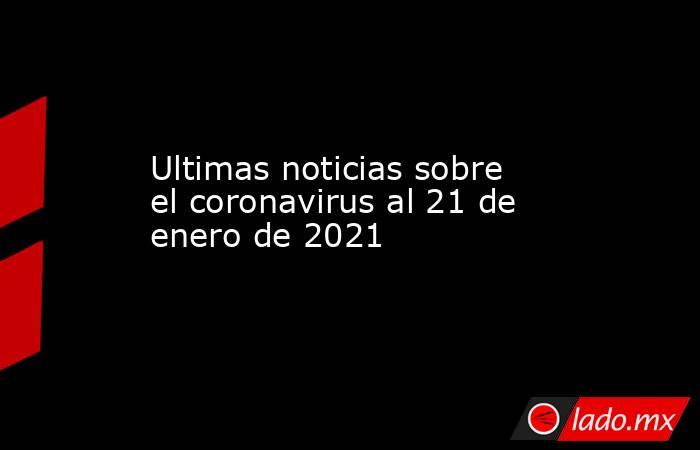 Ultimas noticias sobre el coronavirus al 21 de enero de 2021. Noticias en tiempo real