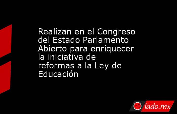 Realizan en el Congreso del Estado Parlamento Abierto para enriquecer la iniciativa de reformas a la Ley de Educación. Noticias en tiempo real