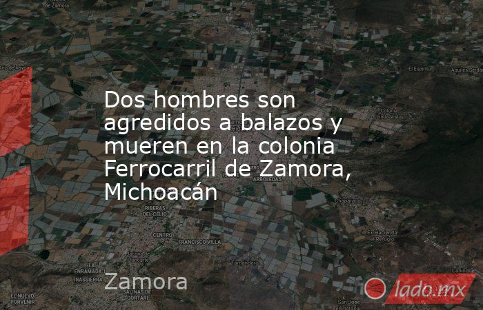 Dos hombres son agredidos a balazos y mueren en la colonia Ferrocarril de Zamora, Michoacán. Noticias en tiempo real
