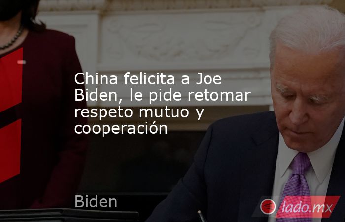 China felicita a Joe Biden, le pide retomar respeto mutuo y cooperación. Noticias en tiempo real