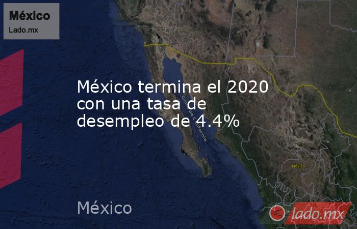 México termina el 2020 con una tasa de desempleo de 4.4%. Noticias en tiempo real